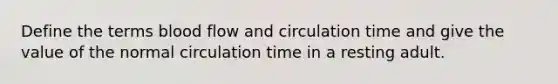 Define the terms blood flow and circulation time and give the value of the normal circulation time in a resting adult.