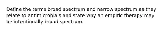 Define the terms broad spectrum and narrow spectrum as they relate to antimicrobials and state why an empiric therapy may be intentionally broad spectrum.