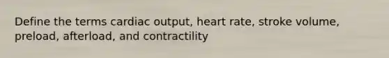 Define the terms cardiac output, heart rate, stroke volume, preload, afterload, and contractility