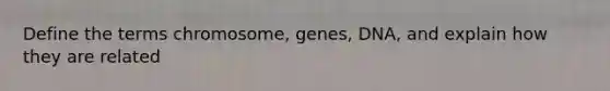 Define the terms chromosome, genes, DNA, and explain how they are related