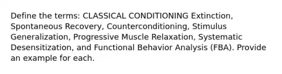 Define the terms: CLASSICAL CONDITIONING Extinction, Spontaneous Recovery, Counterconditioning, Stimulus Generalization, Progressive Muscle Relaxation, Systematic Desensitization, and Functional Behavior Analysis (FBA). Provide an example for each.