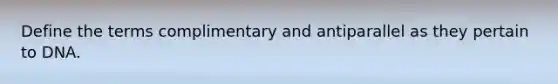 Define the terms complimentary and antiparallel as they pertain to DNA.