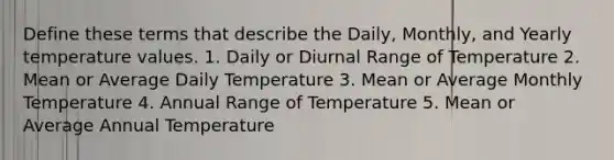 Define these terms that describe the Daily, Monthly, and Yearly temperature values. 1. Daily or Diurnal Range of Temperature 2. Mean or Average Daily Temperature 3. Mean or Average Monthly Temperature 4. Annual Range of Temperature 5. Mean or Average Annual Temperature