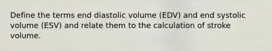 Define the terms end diastolic volume (EDV) and end systolic volume (ESV) and relate them to the calculation of stroke volume.