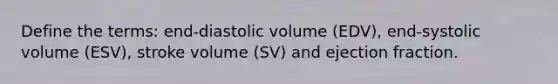 Define the terms: end-diastolic volume (EDV), end-systolic volume (ESV), stroke volume (SV) and ejection fraction.