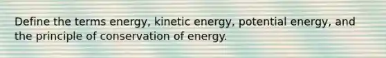 Define the terms energy, kinetic energy, potential energy, and the principle of conservation of energy.