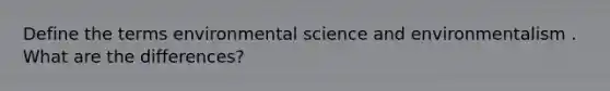 Define the terms environmental science and environmentalism . What are the differences?