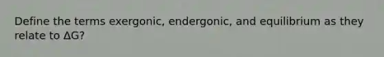 Define the terms exergonic, endergonic, and equilibrium as they relate to ΔG?