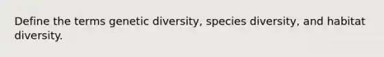 Define the terms genetic diversity, species diversity, and habitat diversity.