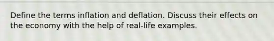 Define the terms inflation and deflation. Discuss their effects on the economy with the help of real-life examples.