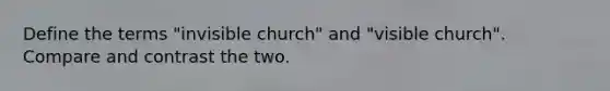 Define the terms "invisible church" and "visible church". Compare and contrast the two.