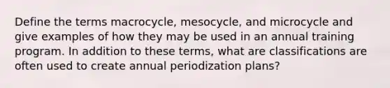 Define the terms macrocycle, mesocycle, and microcycle and give examples of how they may be used in an annual training program. In addition to these terms, what are classifications are often used to create annual periodization plans?