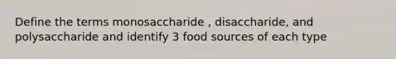 Define the terms monosaccharide , disaccharide, and polysaccharide and identify 3 food sources of each type