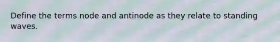 Define the terms node and antinode as they relate to standing waves.