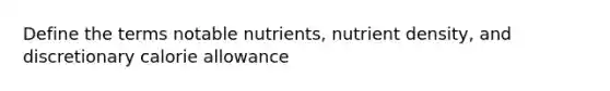 Define the terms notable nutrients, nutrient density, and discretionary calorie allowance