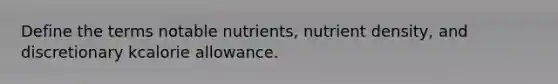 Define the terms notable nutrients, nutrient density, and discretionary kcalorie allowance.