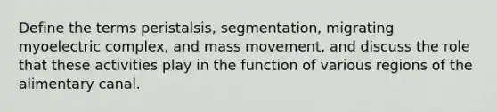 Define the terms peristalsis, segmentation, migrating myoelectric complex, and mass movement, and discuss the role that these activities play in the function of various regions of the alimentary canal.