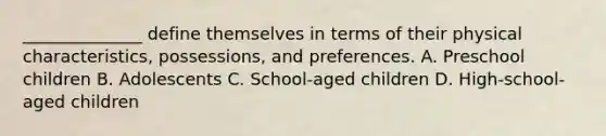 ______________ define themselves in terms of their physical characteristics, possessions, and preferences. A. Preschool children B. Adolescents C. School-aged children D. High-school-aged children