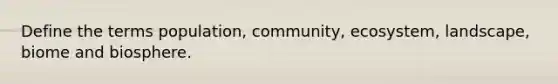 Define the terms population, community, ecosystem, landscape, biome and biosphere.