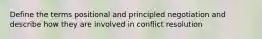 Define the terms positional and principled negotiation and describe how they are involved in conflict resolution