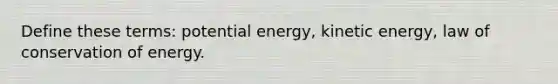 Define these terms: potential energy, kinetic energy, law of conservation of energy.