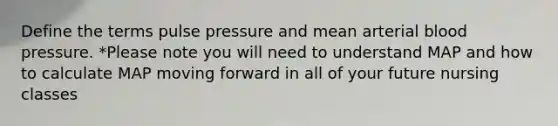 Define the terms pulse pressure and mean arterial blood pressure. *Please note you will need to understand MAP and how to calculate MAP moving forward in all of your future nursing classes