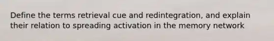 Define the terms retrieval cue and redintegration, and explain their relation to spreading activation in the memory network