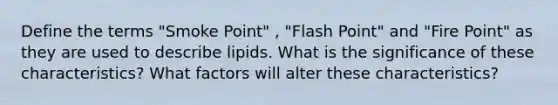 Define the terms "Smoke Point" , "Flash Point" and "Fire Point" as they are used to describe lipids. What is the significance of these characteristics? What factors will alter these characteristics?