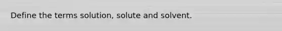 Define the terms solution, solute and solvent.