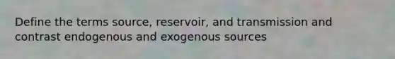 Define the terms source, reservoir, and transmission and contrast endogenous and exogenous sources