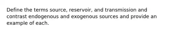 Define the terms source, reservoir, and transmission and contrast endogenous and exogenous sources and provide an example of each.