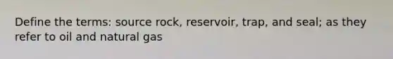 Define the terms: source rock, reservoir, trap, and seal; as they refer to oil and natural gas