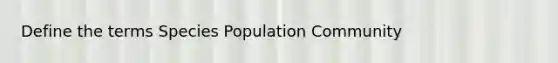 Define the terms Species Population Community