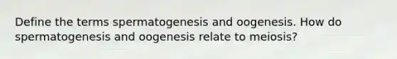 Define the terms spermatogenesis and oogenesis. How do spermatogenesis and oogenesis relate to meiosis?