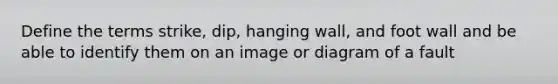 Define the terms strike, dip, hanging wall, and foot wall and be able to identify them on an image or diagram of a fault