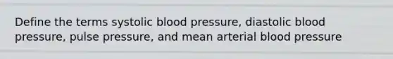 Define the terms systolic blood pressure, diastolic blood pressure, pulse pressure, and mean arterial blood pressure