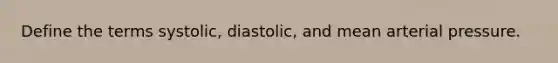 Define the terms systolic, diastolic, and mean arterial pressure.