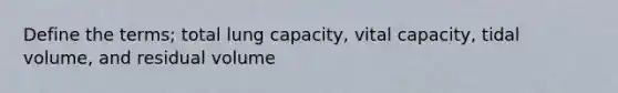 Define the terms; total lung capacity, vital capacity, tidal volume, and residual volume