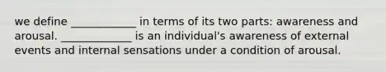 we define ____________ in terms of its two parts: awareness and arousal. _____________ is an individual's awareness of external events and internal sensations under a condition of arousal.