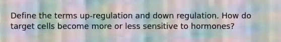 Define the terms up-regulation and down regulation. How do target cells become more or less sensitive to hormones?