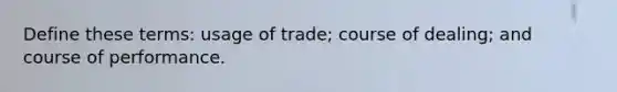 Define these terms: usage of trade; course of dealing; and course of performance.