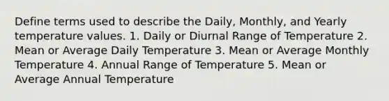 Define terms used to describe the Daily, Monthly, and Yearly temperature values. 1. Daily or Diurnal Range of Temperature 2. Mean or Average Daily Temperature 3. Mean or Average Monthly Temperature 4. Annual Range of Temperature 5. Mean or Average Annual Temperature