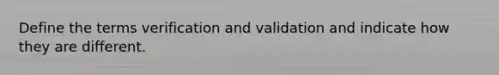 Define the terms verification and validation and indicate how they are different.