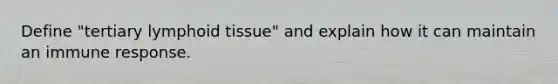 Define "tertiary lymphoid tissue" and explain how it can maintain an immune response.