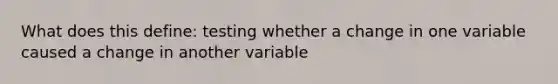 What does this define: testing whether a change in one variable caused a change in another variable