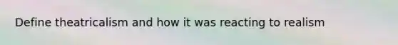 Define theatricalism and how it was reacting to realism
