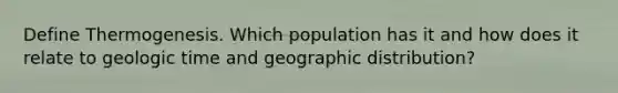 Define Thermogenesis. Which population has it and how does it relate to geologic time and geographic distribution?