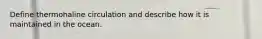 Define thermohaline circulation and describe how it is maintained in the ocean.