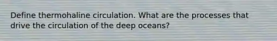 Define thermohaline circulation. What are the processes that drive the circulation of the deep oceans?