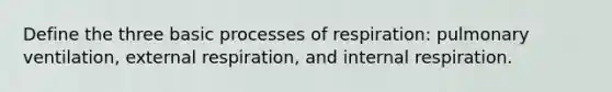 Define the three basic processes of respiration: pulmonary ventilation, external respiration, and internal respiration.